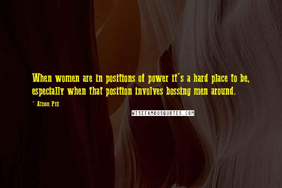 Alison Pill Quotes: When women are in positions of power it's a hard place to be, especially when that position involves bossing men around.