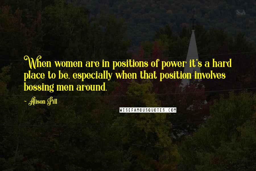 Alison Pill Quotes: When women are in positions of power it's a hard place to be, especially when that position involves bossing men around.