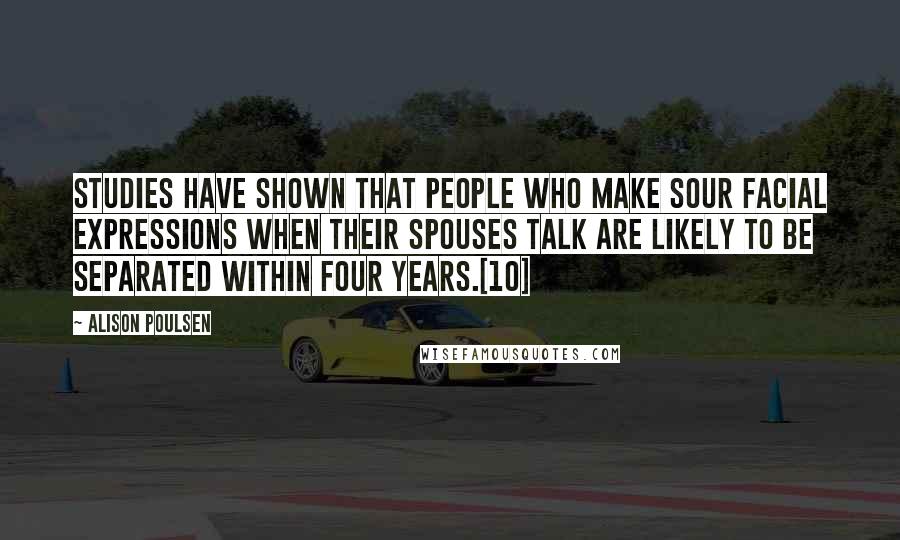 Alison Poulsen Quotes: Studies have shown that people who make sour facial expressions when their spouses talk are likely to be separated within four years.[10]
