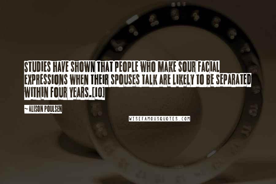 Alison Poulsen Quotes: Studies have shown that people who make sour facial expressions when their spouses talk are likely to be separated within four years.[10]