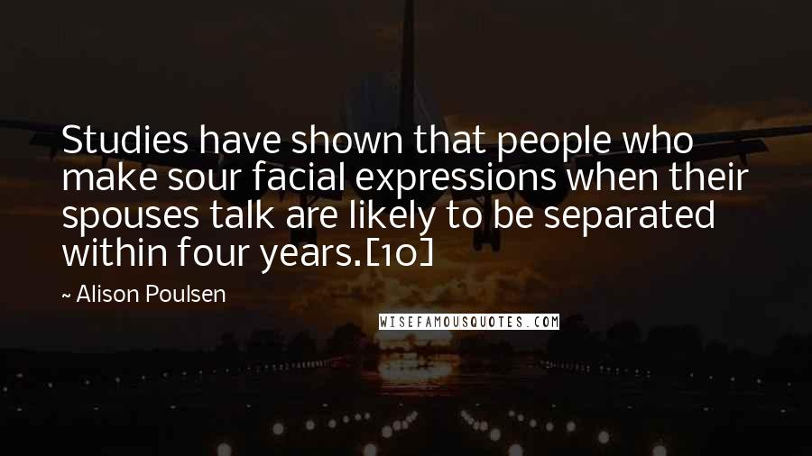 Alison Poulsen Quotes: Studies have shown that people who make sour facial expressions when their spouses talk are likely to be separated within four years.[10]
