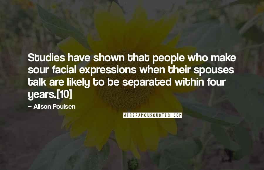 Alison Poulsen Quotes: Studies have shown that people who make sour facial expressions when their spouses talk are likely to be separated within four years.[10]