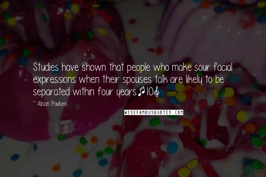 Alison Poulsen Quotes: Studies have shown that people who make sour facial expressions when their spouses talk are likely to be separated within four years.[10]