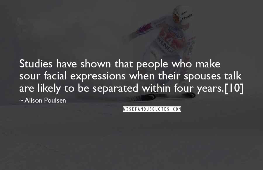 Alison Poulsen Quotes: Studies have shown that people who make sour facial expressions when their spouses talk are likely to be separated within four years.[10]