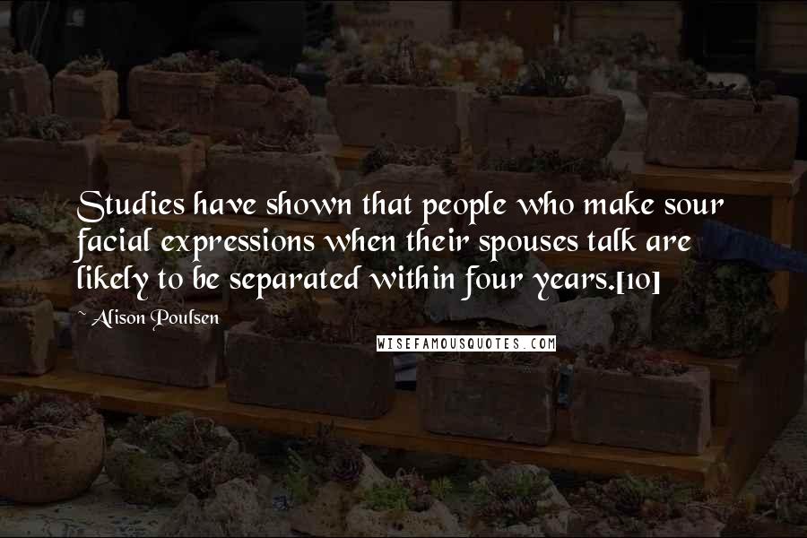 Alison Poulsen Quotes: Studies have shown that people who make sour facial expressions when their spouses talk are likely to be separated within four years.[10]