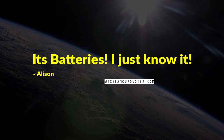 Alison Quotes: Its Batteries! I just know it!