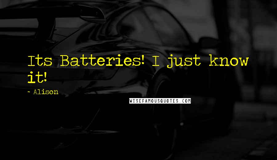 Alison Quotes: Its Batteries! I just know it!