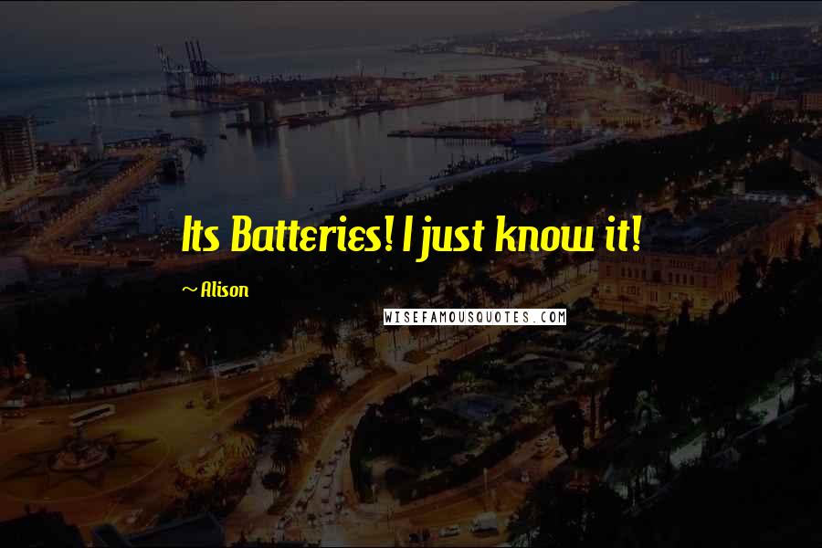 Alison Quotes: Its Batteries! I just know it!