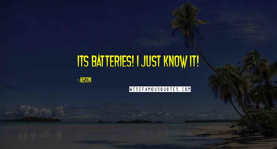 Alison Quotes: Its Batteries! I just know it!