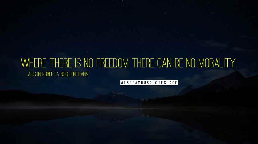 Alison Roberta Noble Neilans Quotes: Where there is no freedom there can be no morality.