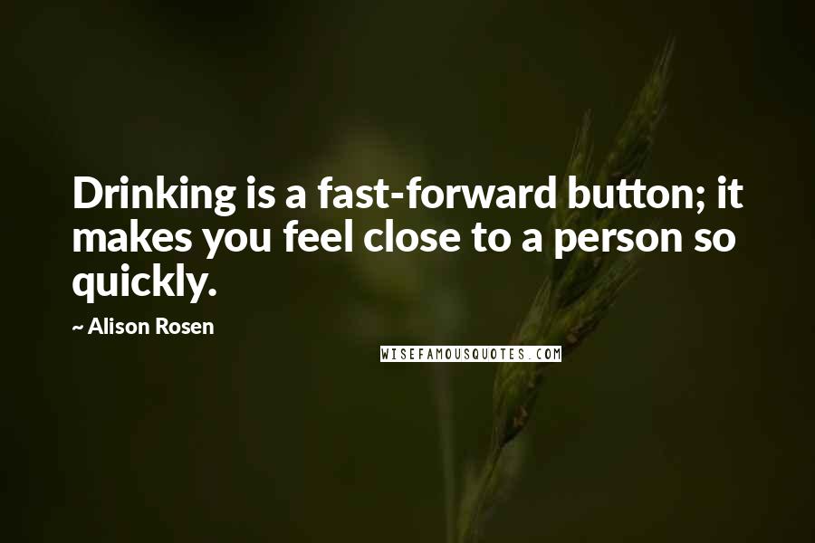 Alison Rosen Quotes: Drinking is a fast-forward button; it makes you feel close to a person so quickly.