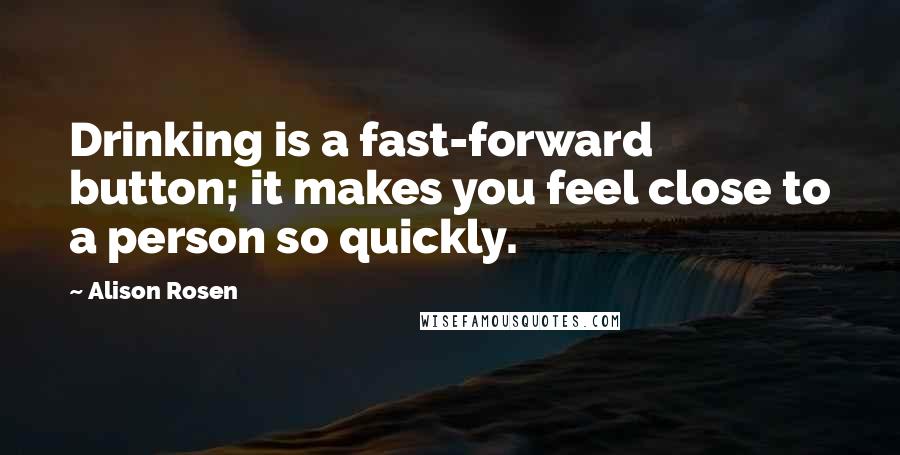 Alison Rosen Quotes: Drinking is a fast-forward button; it makes you feel close to a person so quickly.