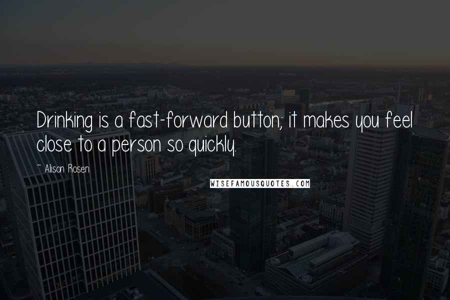 Alison Rosen Quotes: Drinking is a fast-forward button; it makes you feel close to a person so quickly.