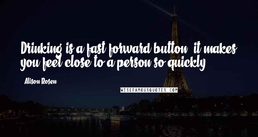 Alison Rosen Quotes: Drinking is a fast-forward button; it makes you feel close to a person so quickly.