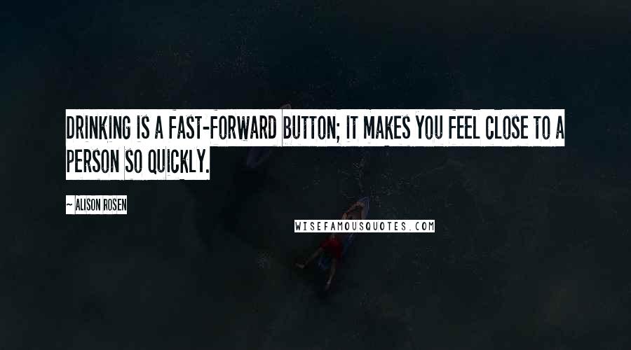 Alison Rosen Quotes: Drinking is a fast-forward button; it makes you feel close to a person so quickly.