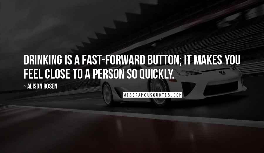 Alison Rosen Quotes: Drinking is a fast-forward button; it makes you feel close to a person so quickly.