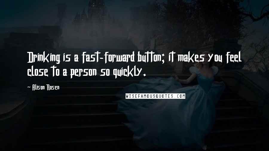 Alison Rosen Quotes: Drinking is a fast-forward button; it makes you feel close to a person so quickly.