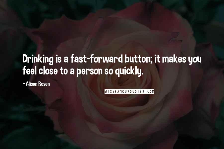 Alison Rosen Quotes: Drinking is a fast-forward button; it makes you feel close to a person so quickly.