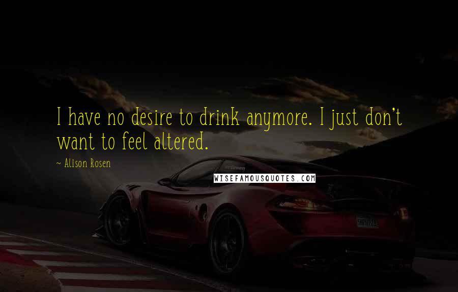 Alison Rosen Quotes: I have no desire to drink anymore. I just don't want to feel altered.