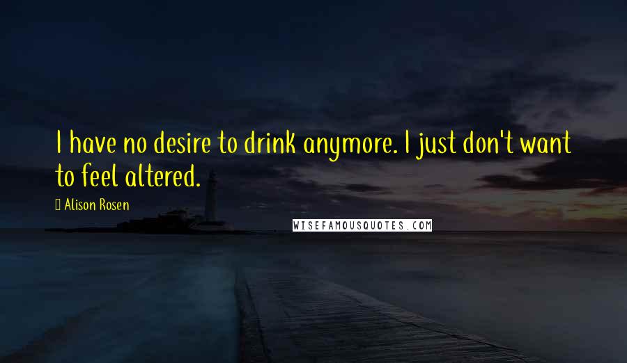 Alison Rosen Quotes: I have no desire to drink anymore. I just don't want to feel altered.