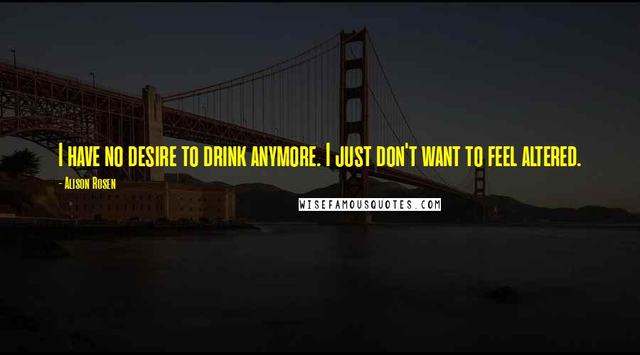 Alison Rosen Quotes: I have no desire to drink anymore. I just don't want to feel altered.
