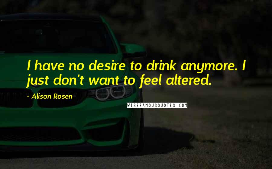 Alison Rosen Quotes: I have no desire to drink anymore. I just don't want to feel altered.