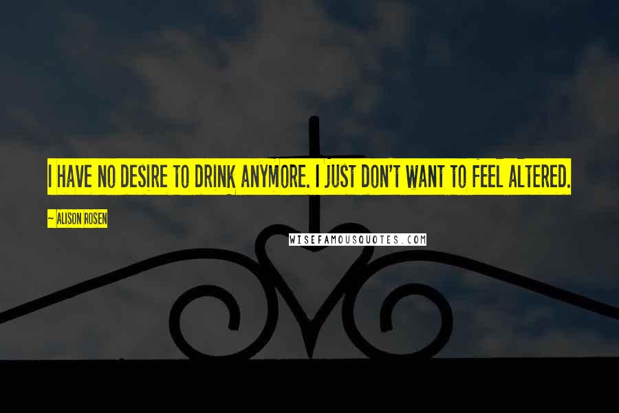 Alison Rosen Quotes: I have no desire to drink anymore. I just don't want to feel altered.