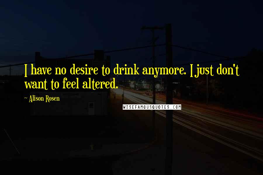 Alison Rosen Quotes: I have no desire to drink anymore. I just don't want to feel altered.