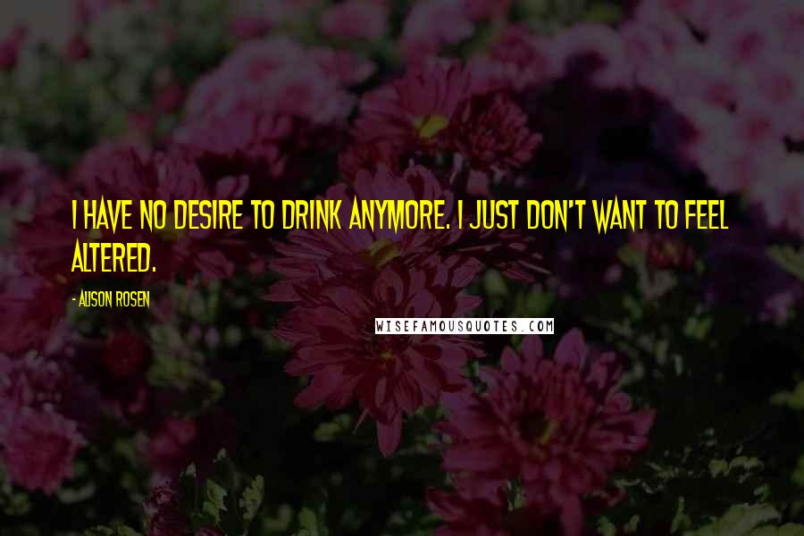 Alison Rosen Quotes: I have no desire to drink anymore. I just don't want to feel altered.
