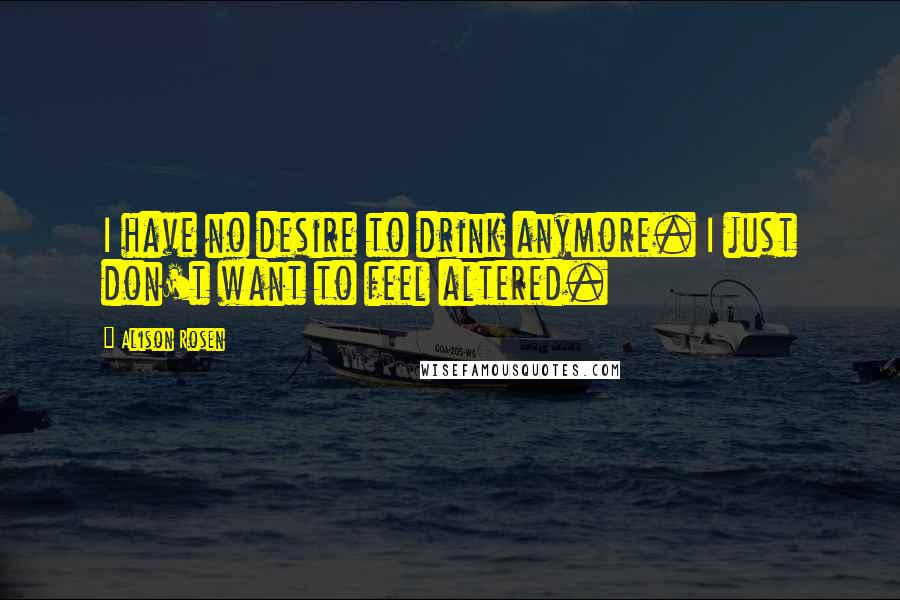Alison Rosen Quotes: I have no desire to drink anymore. I just don't want to feel altered.