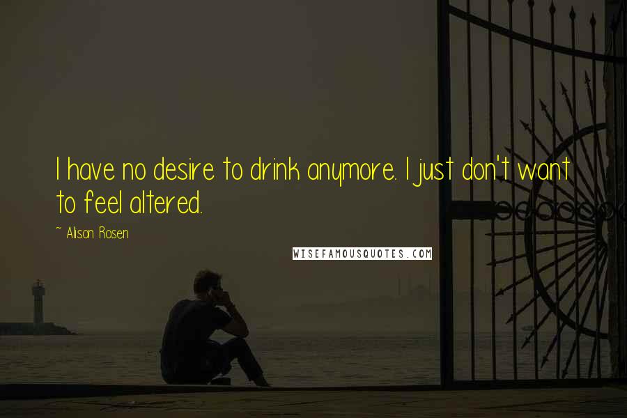 Alison Rosen Quotes: I have no desire to drink anymore. I just don't want to feel altered.