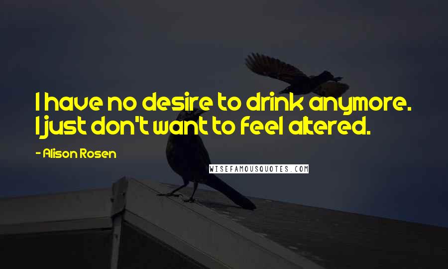Alison Rosen Quotes: I have no desire to drink anymore. I just don't want to feel altered.