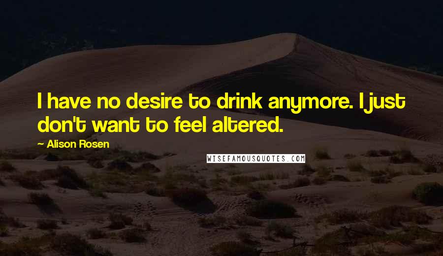 Alison Rosen Quotes: I have no desire to drink anymore. I just don't want to feel altered.