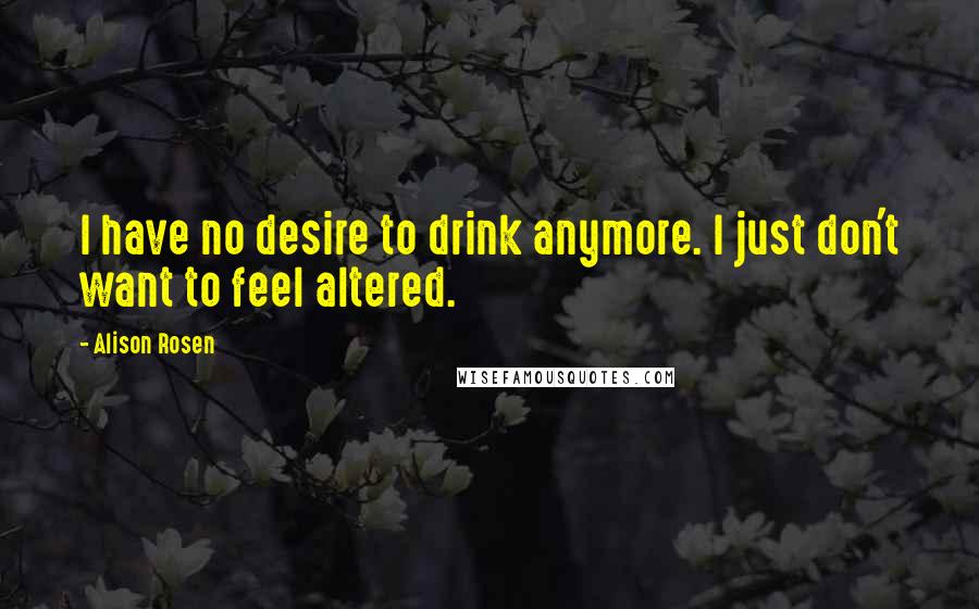 Alison Rosen Quotes: I have no desire to drink anymore. I just don't want to feel altered.