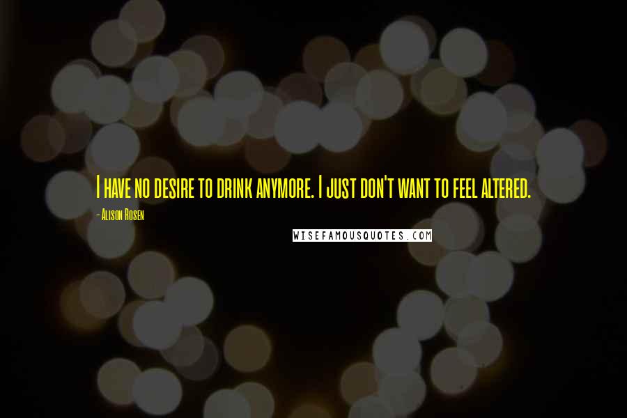 Alison Rosen Quotes: I have no desire to drink anymore. I just don't want to feel altered.