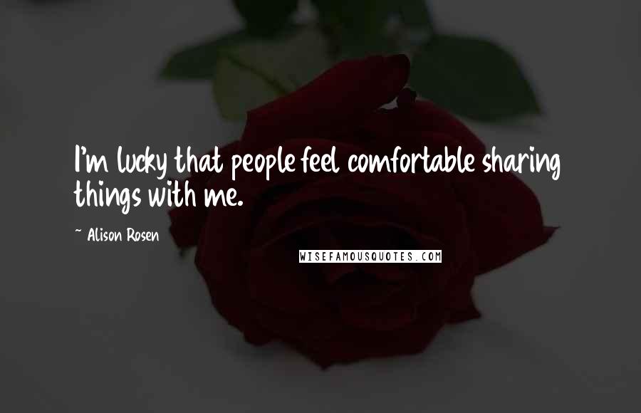 Alison Rosen Quotes: I'm lucky that people feel comfortable sharing things with me.