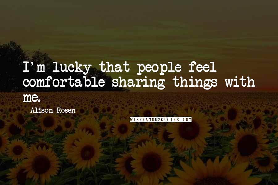 Alison Rosen Quotes: I'm lucky that people feel comfortable sharing things with me.