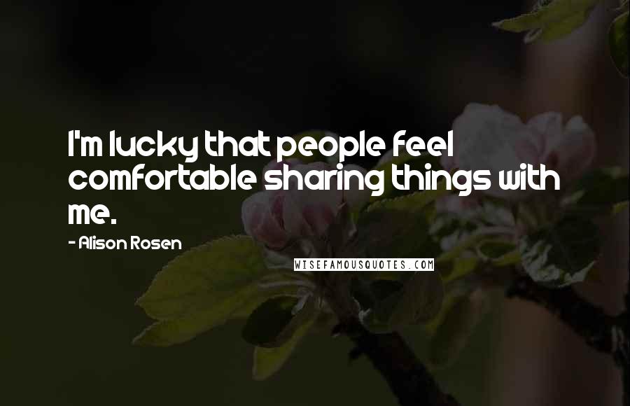 Alison Rosen Quotes: I'm lucky that people feel comfortable sharing things with me.
