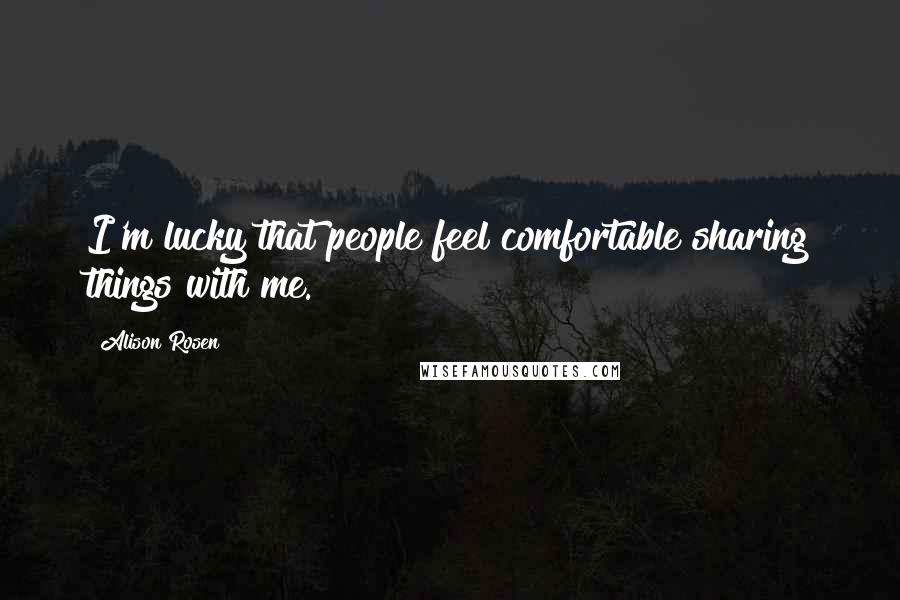 Alison Rosen Quotes: I'm lucky that people feel comfortable sharing things with me.