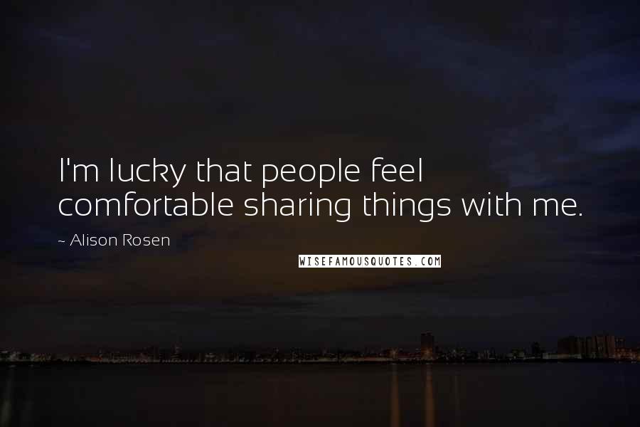 Alison Rosen Quotes: I'm lucky that people feel comfortable sharing things with me.