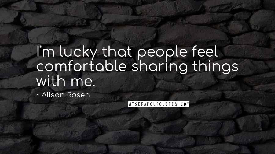 Alison Rosen Quotes: I'm lucky that people feel comfortable sharing things with me.