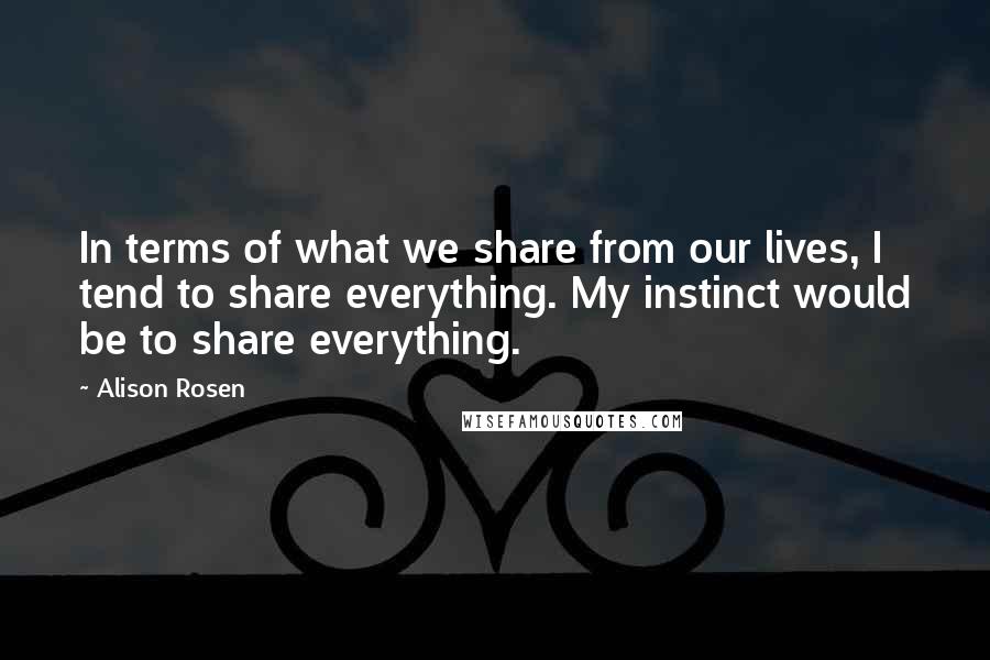 Alison Rosen Quotes: In terms of what we share from our lives, I tend to share everything. My instinct would be to share everything.