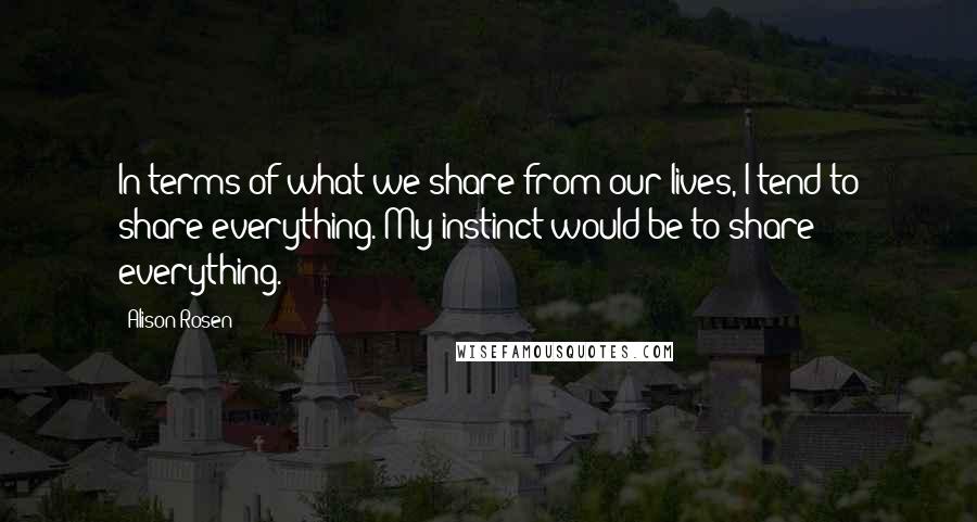 Alison Rosen Quotes: In terms of what we share from our lives, I tend to share everything. My instinct would be to share everything.
