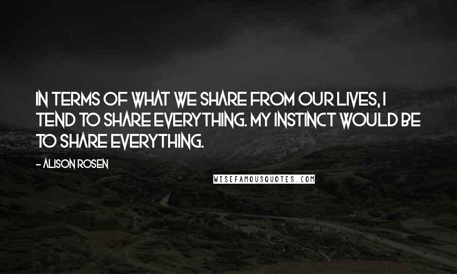 Alison Rosen Quotes: In terms of what we share from our lives, I tend to share everything. My instinct would be to share everything.