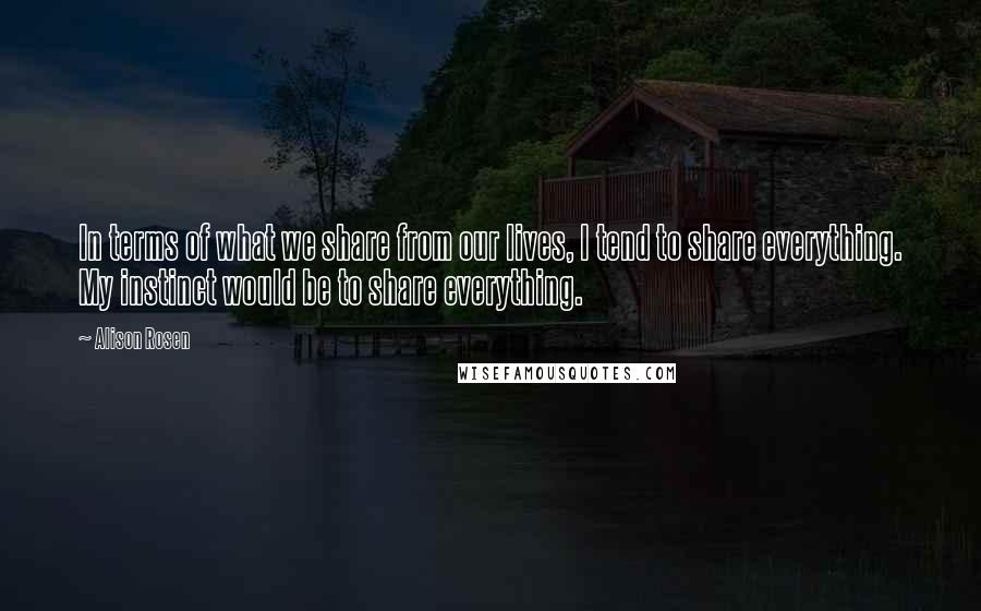 Alison Rosen Quotes: In terms of what we share from our lives, I tend to share everything. My instinct would be to share everything.