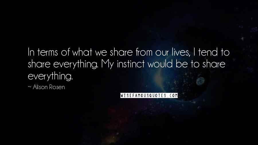 Alison Rosen Quotes: In terms of what we share from our lives, I tend to share everything. My instinct would be to share everything.