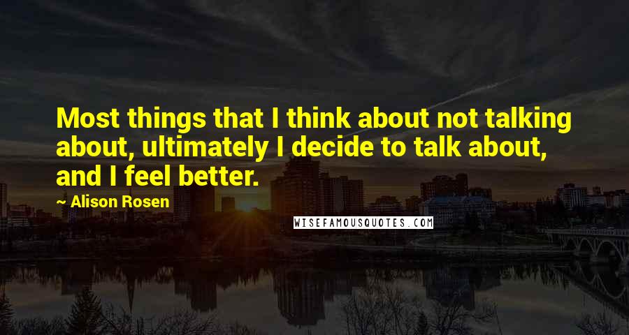 Alison Rosen Quotes: Most things that I think about not talking about, ultimately I decide to talk about, and I feel better.