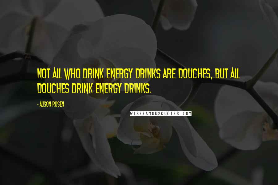 Alison Rosen Quotes: Not all who drink energy drinks are douches, but all douches drink energy drinks.