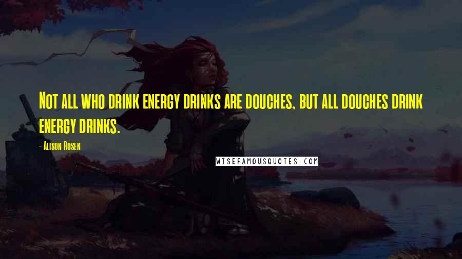 Alison Rosen Quotes: Not all who drink energy drinks are douches, but all douches drink energy drinks.