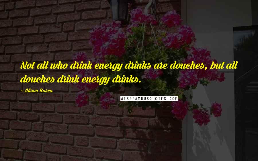 Alison Rosen Quotes: Not all who drink energy drinks are douches, but all douches drink energy drinks.